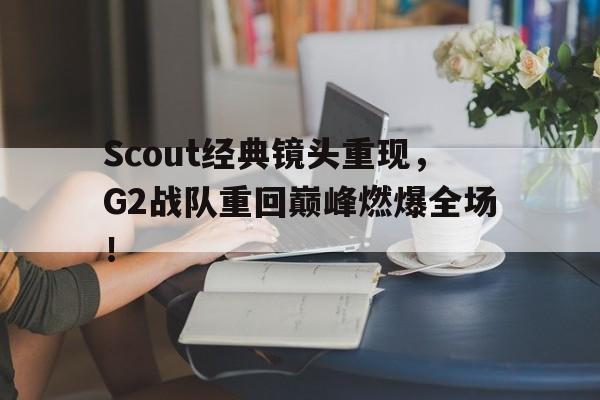 Scout经典镜头重现，G2战队重回巅峰燃爆全场！