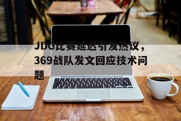 JDG比赛延迟引发热议，369战队发文回应技术问题