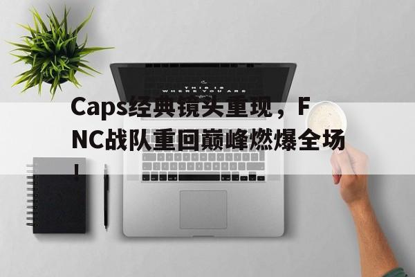 Caps经典镜头重现，FNC战队重回巅峰燃爆全场！