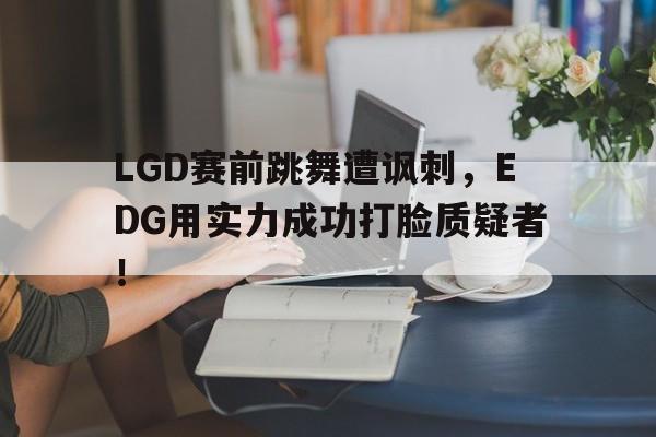 LGD赛前跳舞遭讽刺，EDG用实力成功打脸质疑者！
