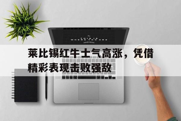 莱比锡红牛士气高涨，凭借精彩表现击败强敌
