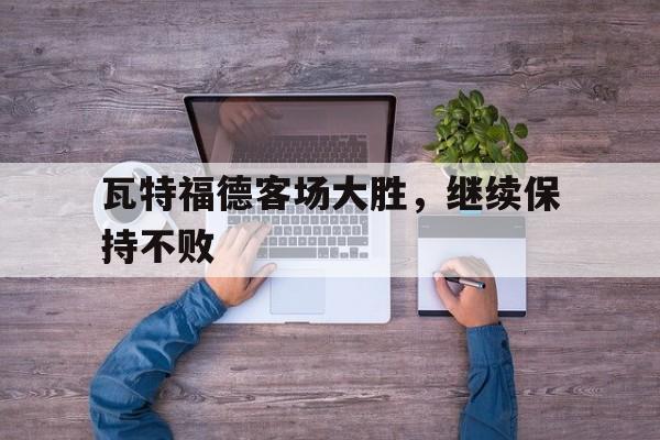 瓦特福德客场大胜，继续保持不败