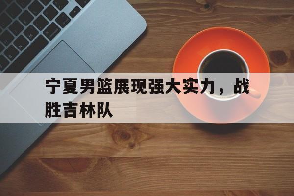 宁夏男篮展现强大实力，战胜吉林队