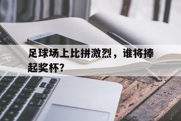 足球场上比拼激烈，谁将捧起奖杯？